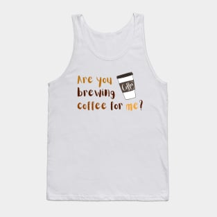 Are you brewing coffee for me Tank Top